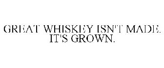 GREAT WHISKEY ISN'T MADE. IT'S GROWN.