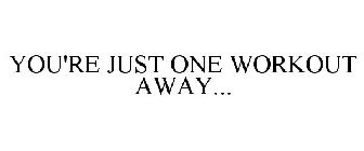 YOU'RE JUST ONE WORKOUT AWAY...