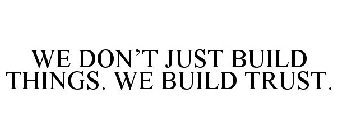 WE DON'T JUST BUILD THINGS. WE BUILD TRUST.