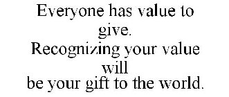 EVERYONE HAS VALUE TO GIVE. RECOGNIZING YOUR VALUE WILL BE YOUR GIFT TO THE WORLD.