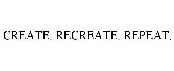 CREATE. RECREATE. REPEAT.