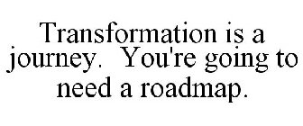TRANSFORMATION IS A JOURNEY. YOU'RE GOING TO NEED A ROADMAP.