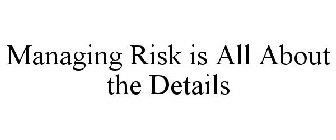MANAGING RISK IS ALL ABOUT THE DETAILS
