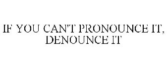 IF YOU CAN'T PRONOUNCE IT, DENOUNCE IT