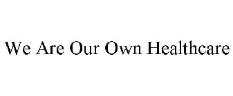 WE ARE OUR OWN HEALTHCARE