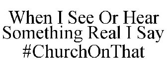 WHEN I SEE OR HEAR SOMETHING REAL I SAY#CHURCHONTHAT