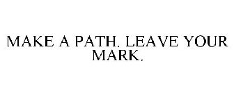MAKE A PATH. LEAVE YOUR MARK.