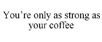 YOU'RE ONLY AS STRONG AS YOUR COFFEE