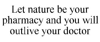LET NATURE BE YOUR PHARMACY AND YOU WILL OUTLIVE YOUR DOCTOR
