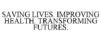SAVING LIVES. IMPROVING HEALTH. TRANSFORMING FUTURES.
