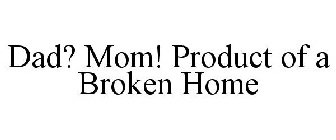 DAD? MOM! PRODUCT OF A BROKEN HOME
