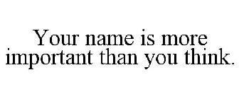 YOUR NAME IS MORE IMPORTANT THAN YOU THINK.