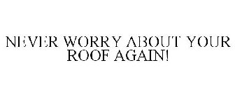 NEVER WORRY ABOUT YOUR ROOF AGAIN!
