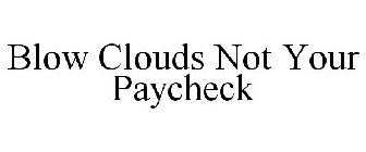 BLOW CLOUDS NOT YOUR PAYCHECK