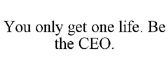 YOU ONLY GET ONE LIFE. BE THE CEO.