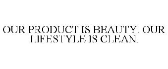 OUR PRODUCT IS BEAUTY. OUR LIFESTYLE IS CLEAN.