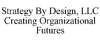 STRATEGY BY DESIGN, LLC CREATING ORGANIZATIONAL FUTURES
