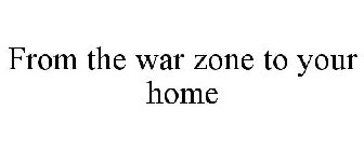FROM THE WAR ZONE TO YOUR HOME