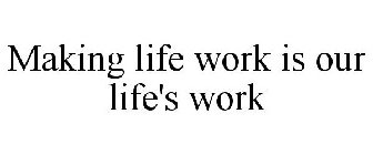 MAKING LIFE WORK IS OUR LIFE'S WORK