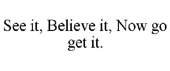 SEE IT, BELIEVE IT, NOW GO GET IT.