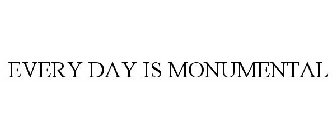 EVERY DAY IS MONUMENTAL