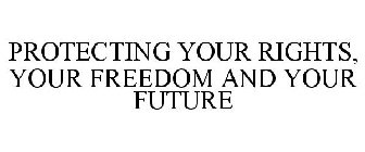 PROTECTING YOUR RIGHTS, YOUR FREEDOM AND YOUR FUTURE