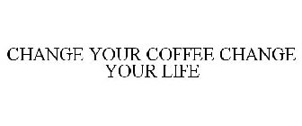 CHANGE YOUR COFFEE, CHANGE YOUR LIFE 