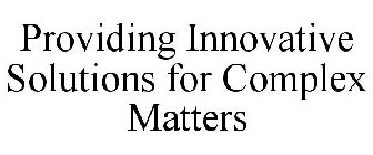 PROVIDING INNOVATIVE SOLUTIONS FOR COMPLEX MATTERS