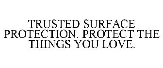 TRUSTED SURFACE PROTECTION. PROTECT THE THINGS YOU LOVE.