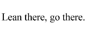LEAN THERE, GO THERE.