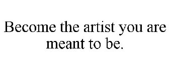 BECOME THE ARTIST YOU ARE MEANT TO BE.