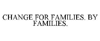 CHANGE FOR FAMILIES. BY FAMILIES.