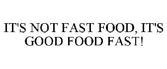 IT'S NOT FAST FOOD, IT'S GOOD FOOD FAST!