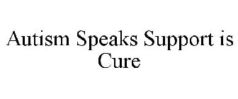 AUTISM SPEAKS SUPPORT IS CURE