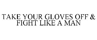 TAKE YOUR GLOVES OFF & FIGHT LIKE A MAN