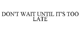 DON'T WAIT UNTIL IT'S TOO LATE