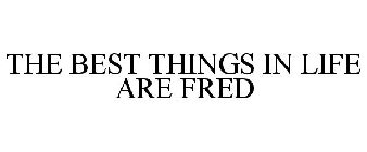 THE BEST THINGS IN LIFE ARE FRED