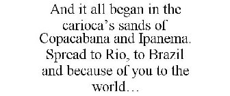 AND IT ALL BEGAN IN THE CARIOCA'S SANDSOF COPACABANA AND IPANEMA. SPREAD TO RIO, TO BRAZIL AND BECAUSE OF YOU TO THE WORLD...