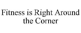FITNESS IS RIGHT AROUND THE CORNER