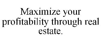 MAXIMIZE YOUR PROFITABILITY THROUGH REAL ESTATE.