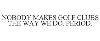 NOBODY MAKES GOLF CLUBS THE WAY WE DO. PERIOD.