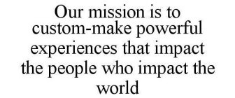 OUR MISSION IS TO CUSTOM-MAKE POWERFUL EXPERIENCES THAT IMPACT THE PEOPLE WHO IMPACT THE WORLD