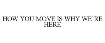 HOW YOU MOVE IS WHY WE'RE HERE
