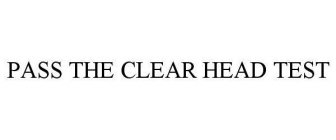 PASS THE CLEAR HEAD TEST
