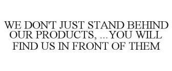 WE DON'T JUST STAND BEHIND OUR PRODUCTS, ...YOU WILL FIND US IN FRONT OF THEM