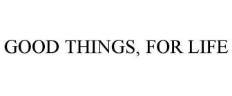GOOD THINGS, FOR LIFE