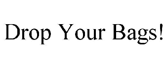DROP YOUR BAGS!