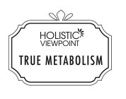 HOLISTIC VIEWPOINT TRUE METABOLISM