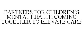 PARTNERS FOR CHILDREN'S MENTAL HEALTH COMING TOGETHER TO ELEVATE CARE
