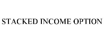 STACKED INCOME OPTION